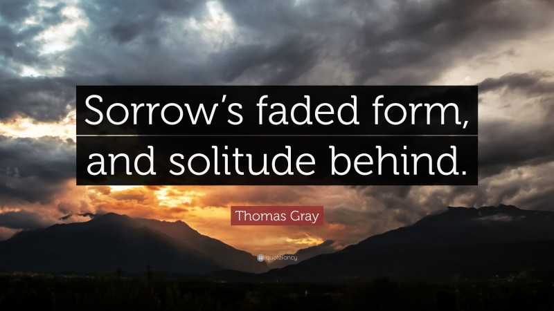 Thomas Gray Quote: “Sorrow’s faded form, and solitude behind.”