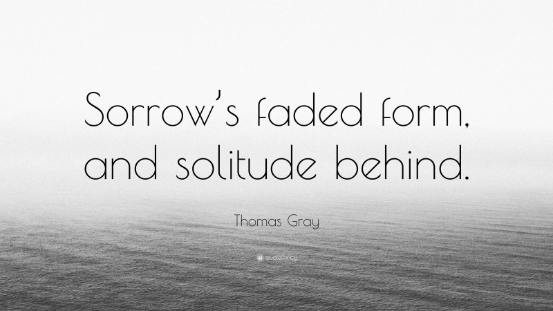 Thomas Gray Quote: “Sorrow’s faded form, and solitude behind.”