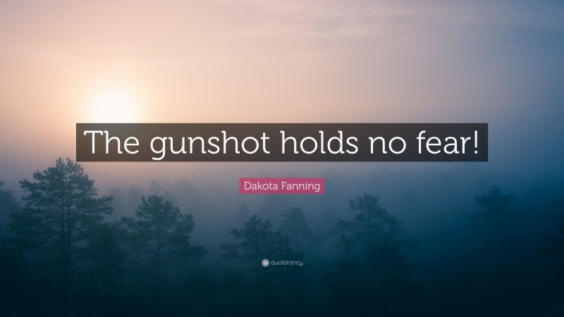 Dakota Fanning Quote: “The gunshot holds no fear!”