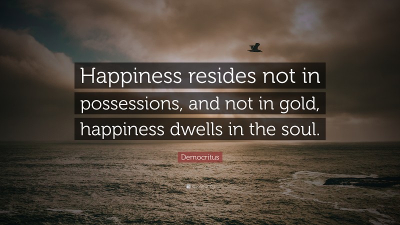 Democritus Quote: “Happiness resides not in possessions, and not in gold, happiness dwells in the soul.”