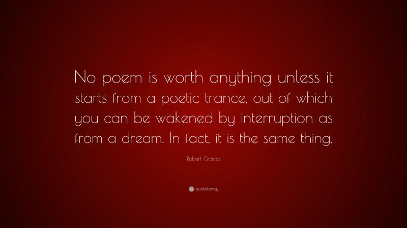 Robert Graves Quote: “No poem is worth anything unless it starts from a poetic trance, out of which you can be wakened by interruption as from a dream. In fact, it is the same thing.”