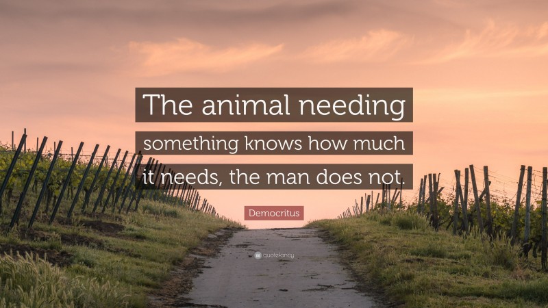 Democritus Quote: “The animal needing something knows how much it needs, the man does not.”