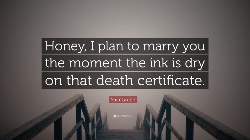 Sara Gruen Quote: “Honey, I plan to marry you the moment the ink is dry on that death certificate.”