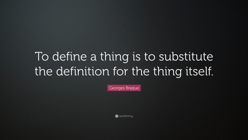 Georges Braque Quote: “To define a thing is to substitute the definition for the thing itself.”