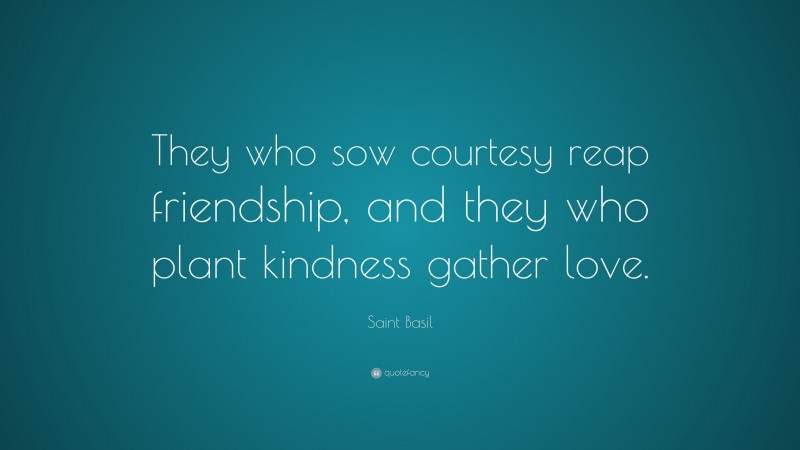 Saint Basil Quote: “They who sow courtesy reap friendship, and they who plant kindness gather love.”