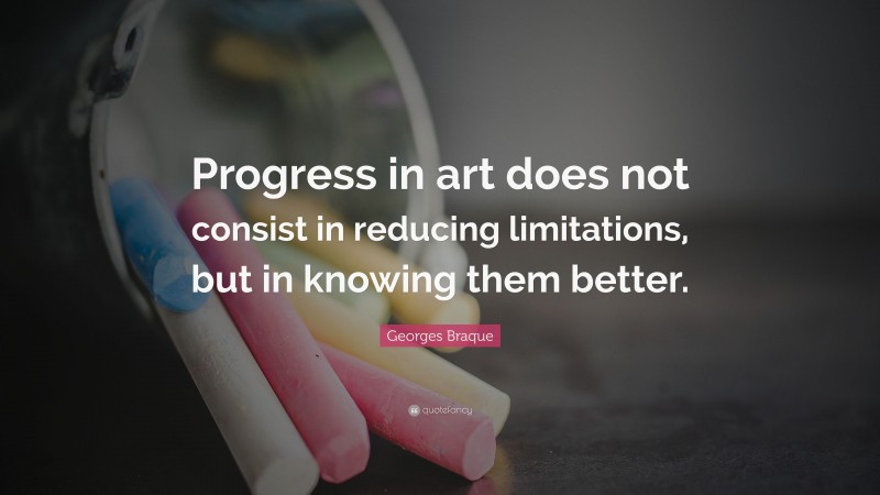 Georges Braque Quote: “Progress in art does not consist in reducing limitations, but in knowing them better.”