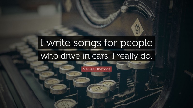 Melissa Etheridge Quote: “I write songs for people who drive in cars. I really do.”