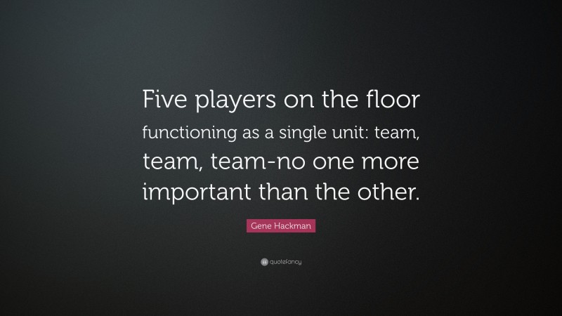 Gene Hackman Quote: “Five players on the floor functioning as a single unit: team, team, team-no one more important than the other.”