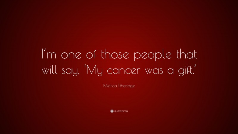 Melissa Etheridge Quote: “I’m one of those people that will say, ‘My cancer was a gift.’”