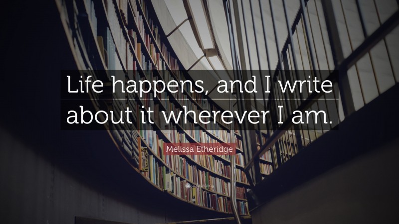 Melissa Etheridge Quote: “Life happens, and I write about it wherever I am.”