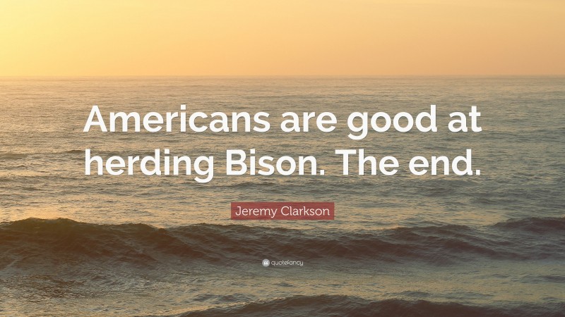 Jeremy Clarkson Quote: “Americans are good at herding Bison. The end.”