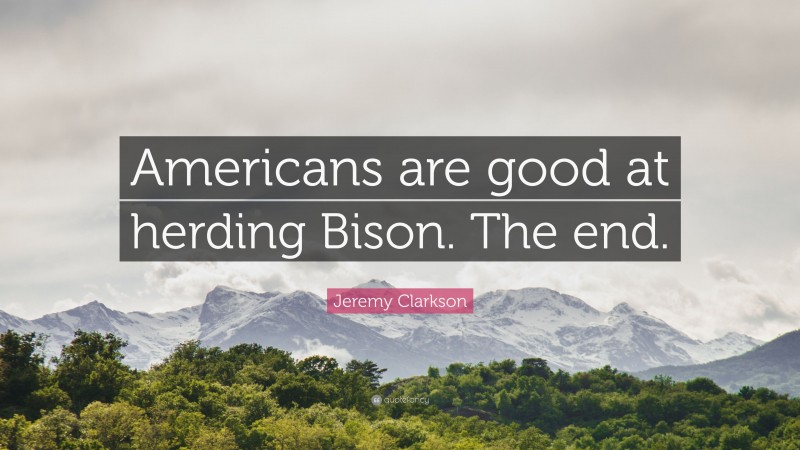 Jeremy Clarkson Quote: “Americans are good at herding Bison. The end.”