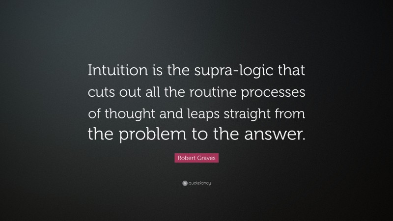 Robert Graves Quote: “Intuition is the supra-logic that cuts out all the routine processes of thought and leaps straight from the problem to the answer.”