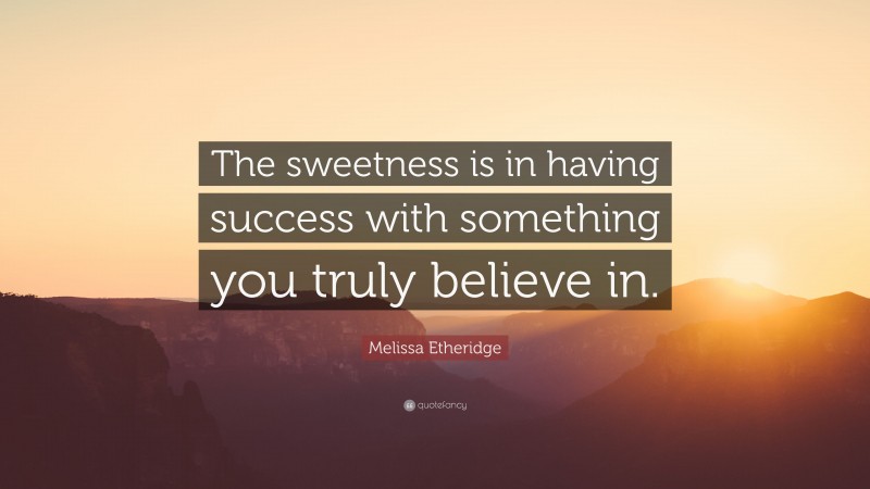 Melissa Etheridge Quote: “The sweetness is in having success with something you truly believe in.”