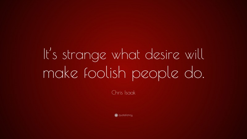 Chris Isaak Quote: “It’s strange what desire will make foolish people do.”