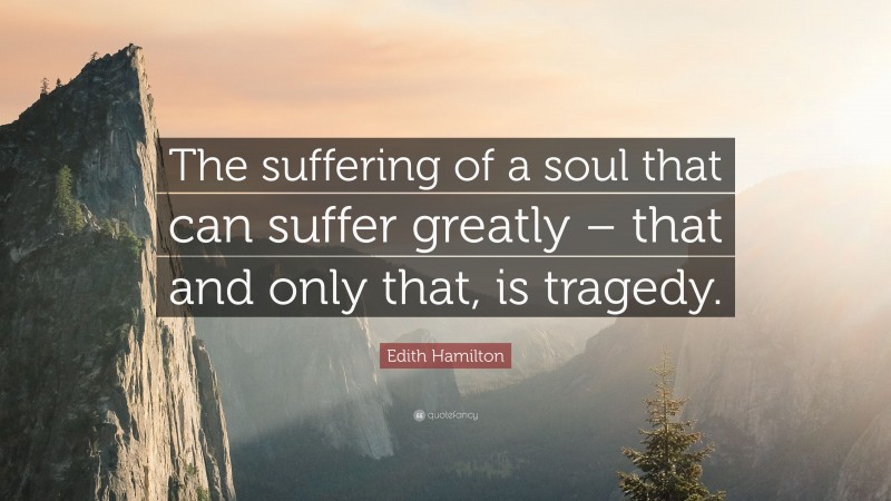 Edith Hamilton Quote: “The suffering of a soul that can suffer greatly – that and only that, is tragedy.”