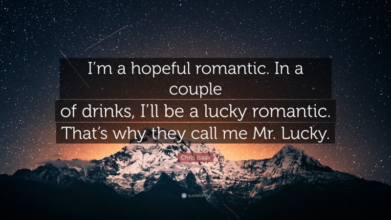 Chris Isaak Quote: “I’m a hopeful romantic. In a couple of drinks, I’ll be a lucky romantic. That’s why they call me Mr. Lucky.”