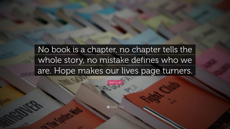 Bob Goff Quote: “No book is a chapter, no chapter tells the whole story, no mistake defines who we are. Hope makes our lives page turners.”