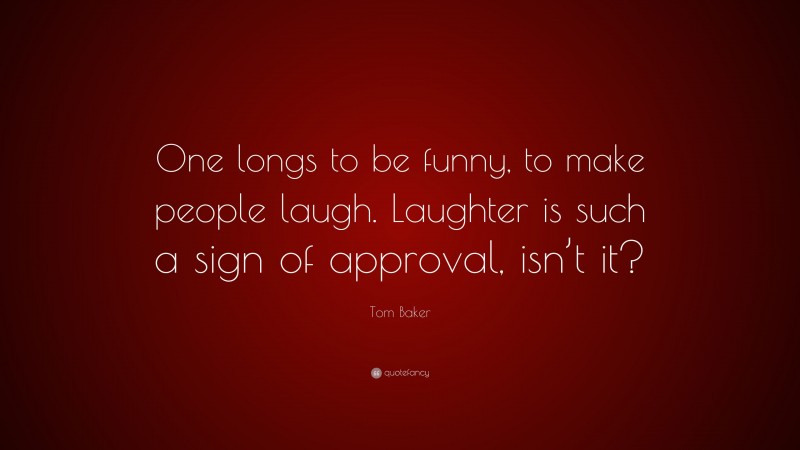 Tom Baker Quote: “One longs to be funny, to make people laugh. Laughter is such a sign of approval, isn’t it?”