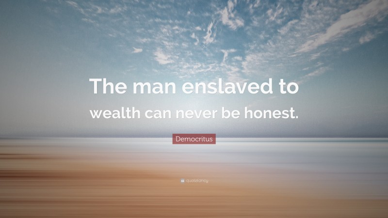 Democritus Quote: “The man enslaved to wealth can never be honest.”