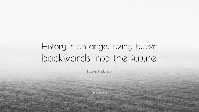 Laurie Anderson Quote: “History is an angel being blown backwards into the future.”