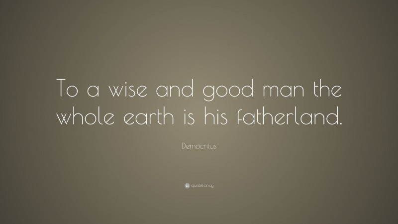 Democritus Quote: “To a wise and good man the whole earth is his fatherland.”
