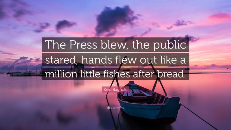 Enid Bagnold Quote: “The Press blew, the public stared, hands flew out like a million little fishes after bread.”