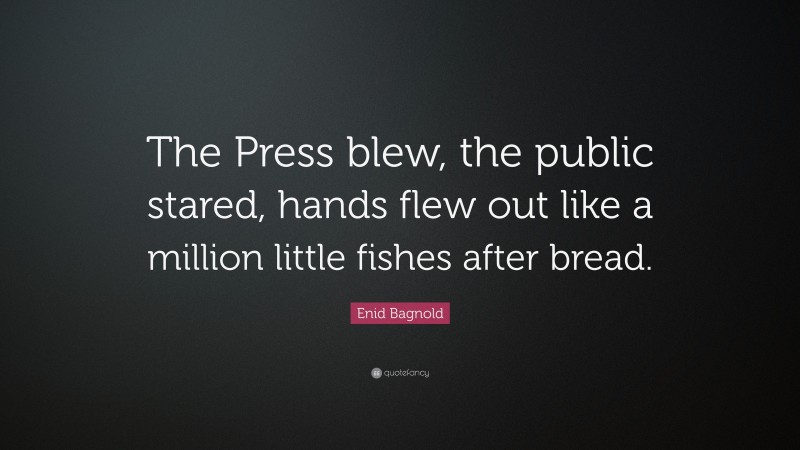 Enid Bagnold Quote: “The Press blew, the public stared, hands flew out like a million little fishes after bread.”