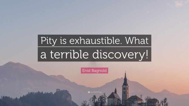 Enid Bagnold Quote: “Pity is exhaustible. What a terrible discovery!”