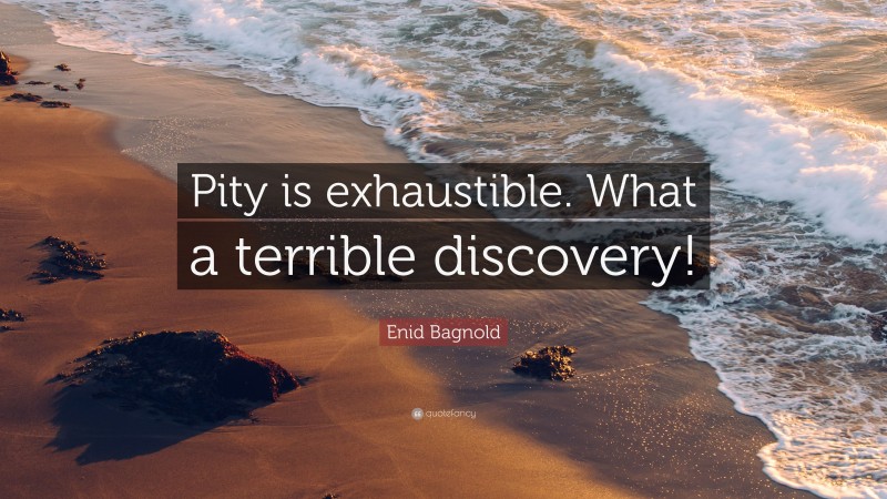 Enid Bagnold Quote: “Pity is exhaustible. What a terrible discovery!”