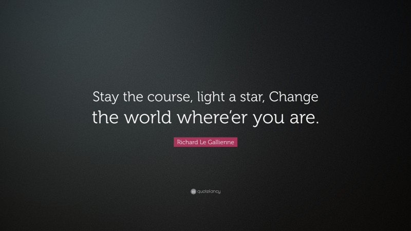 Richard Le Gallienne Quote: “Stay the course, light a star, Change the world where’er you are.”
