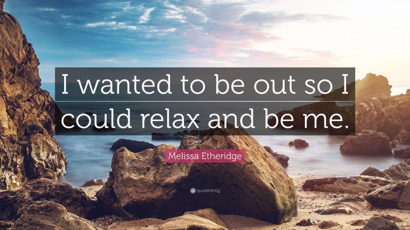 Melissa Etheridge Quote: “I wanted to be out so I could relax and be me.”