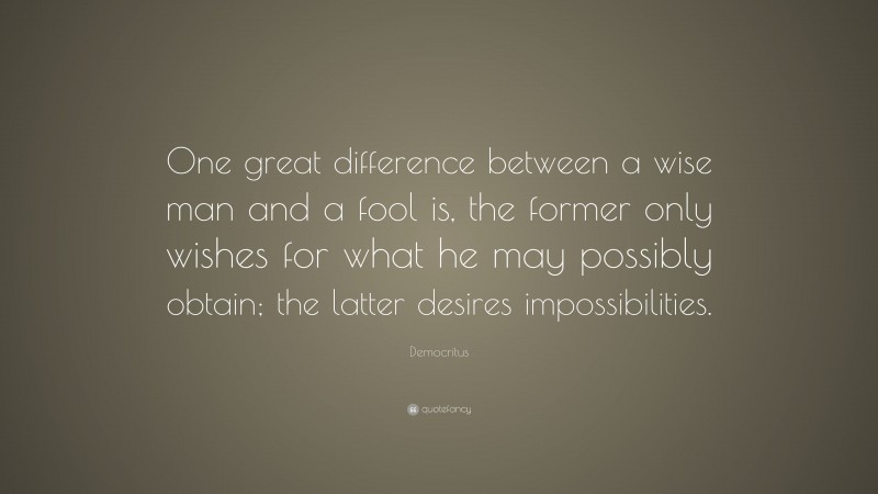 Democritus Quote: “One great difference between a wise man and a fool is, the former only wishes for what he may possibly obtain; the latter desires impossibilities.”