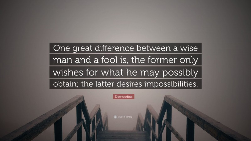 Democritus Quote: “One great difference between a wise man and a fool is, the former only wishes for what he may possibly obtain; the latter desires impossibilities.”