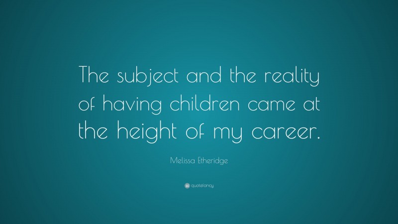Melissa Etheridge Quote: “The subject and the reality of having children came at the height of my career.”