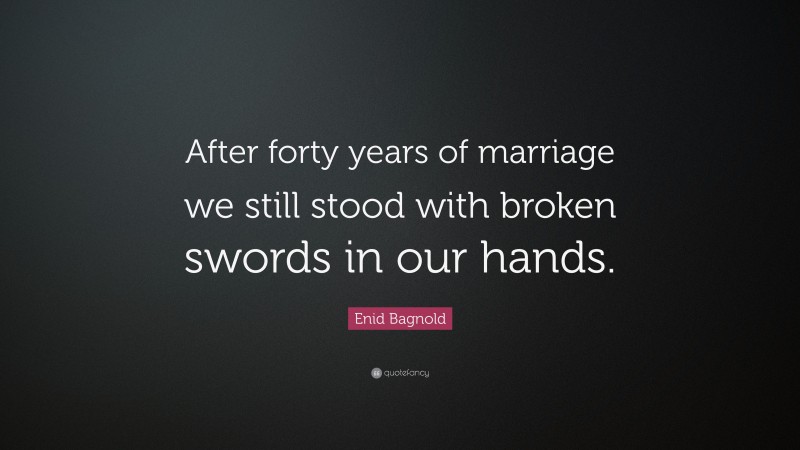 Enid Bagnold Quote: “After forty years of marriage we still stood with broken swords in our hands.”