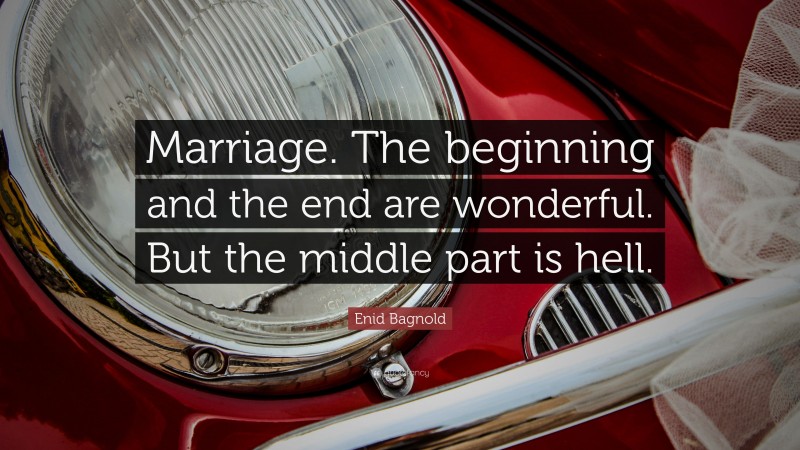 Enid Bagnold Quote: “Marriage. The beginning and the end are wonderful. But the middle part is hell.”