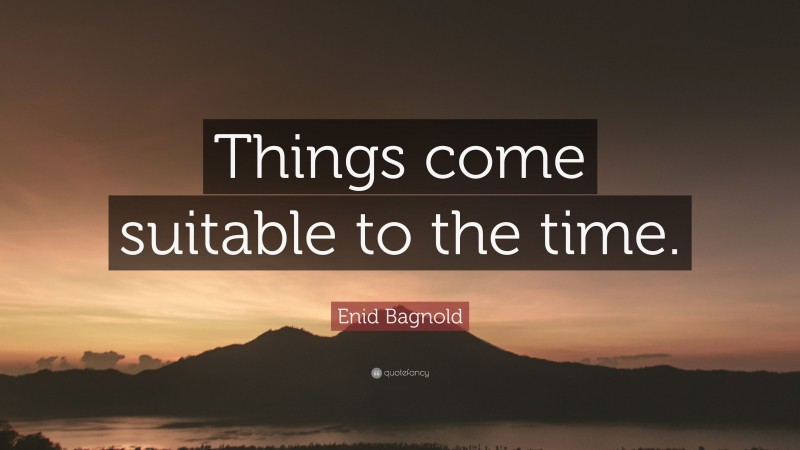 Enid Bagnold Quote: “Things come suitable to the time.”