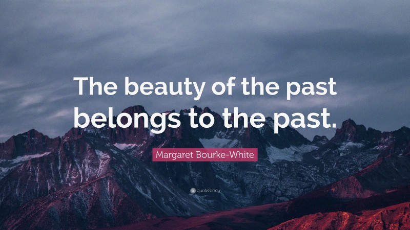 Margaret Bourke-White Quote: “The beauty of the past belongs to the past.”
