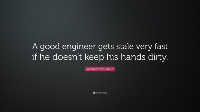 Wernher von Braun Quote: “A good engineer gets stale very fast if he doesn’t keep his hands dirty.”
