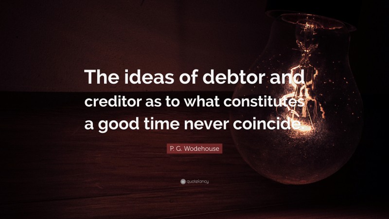 P. G. Wodehouse Quote: “The ideas of debtor and creditor as to what constitutes a good time never coincide.”