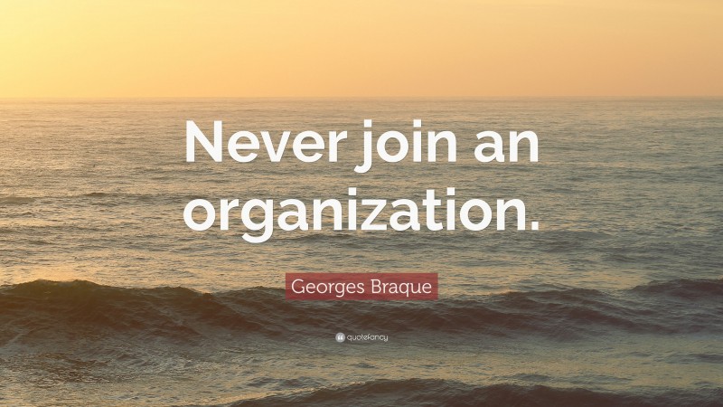 Georges Braque Quote: “Never join an organization.”