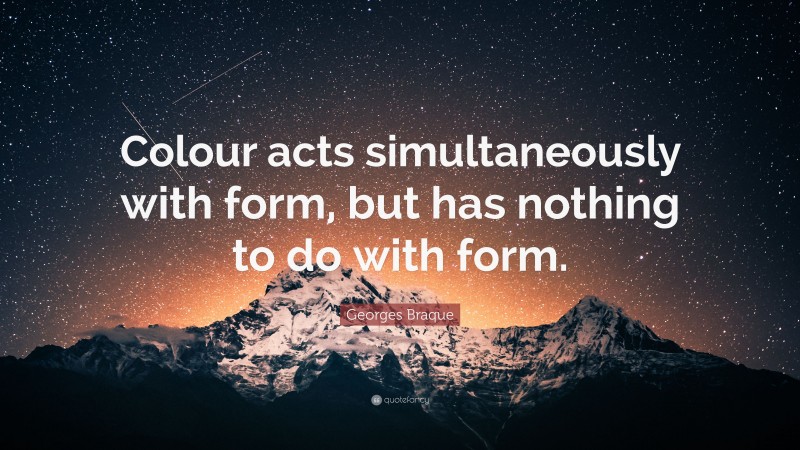Georges Braque Quote: “Colour acts simultaneously with form, but has nothing to do with form.”