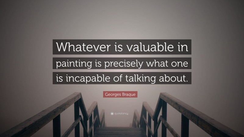 Georges Braque Quote: “Whatever is valuable in painting is precisely what one is incapable of talking about.”
