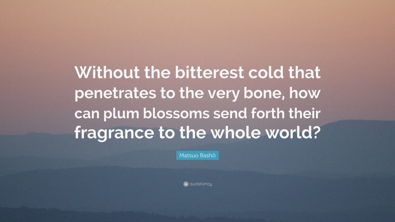 Matsuo Bashō Quote: “Without the bitterest cold that penetrates to the very bone, how can plum blossoms send forth their fragrance to the whole world?”