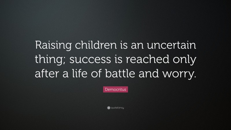 Democritus Quote: “Raising children is an uncertain thing; success is reached only after a life of battle and worry.”