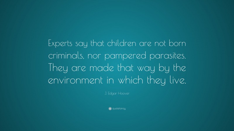 J. Edgar Hoover Quote: “Experts say that children are not born criminals, nor pampered parasites. They are made that way by the environment in which they live.”
