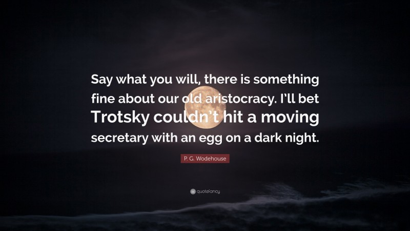 P. G. Wodehouse Quote: “Say what you will, there is something fine about our old aristocracy. I’ll bet Trotsky couldn’t hit a moving secretary with an egg on a dark night.”