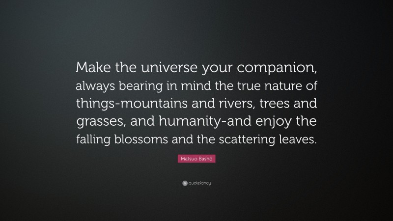 Matsuo Bashō Quote: “Make the universe your companion, always bearing in mind the true nature of things-mountains and rivers, trees and grasses, and humanity-and enjoy the falling blossoms and the scattering leaves.”