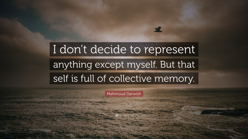 Mahmoud Darwish Quote: “I don’t decide to represent anything except myself. But that self is full of collective memory.”